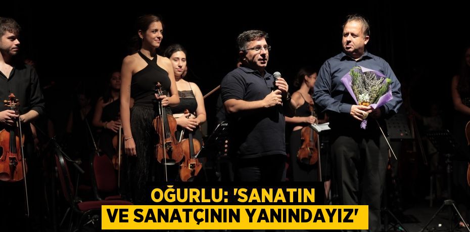 OĞURLU: “SANATIN VE SANATÇININ YANINDAYIZ”