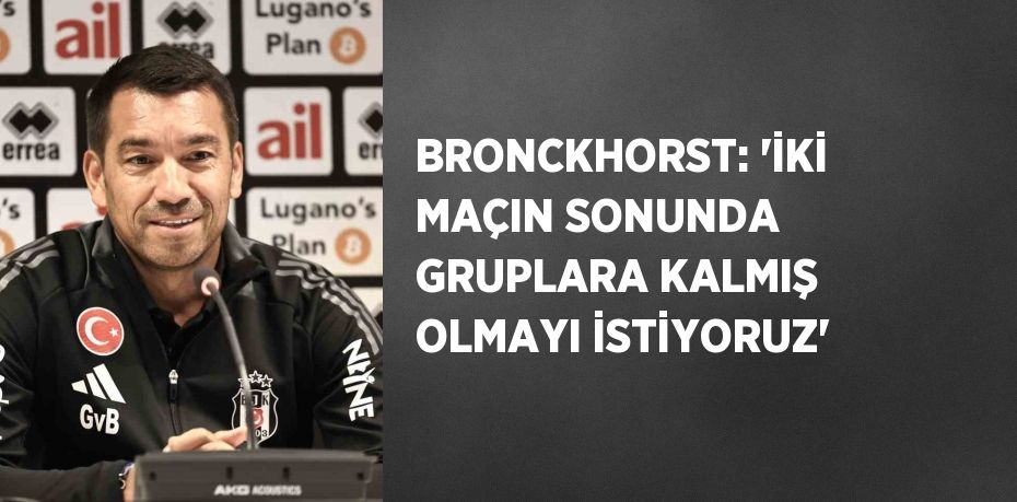 BRONCKHORST: 'İKİ MAÇIN SONUNDA GRUPLARA KALMIŞ OLMAYI İSTİYORUZ'