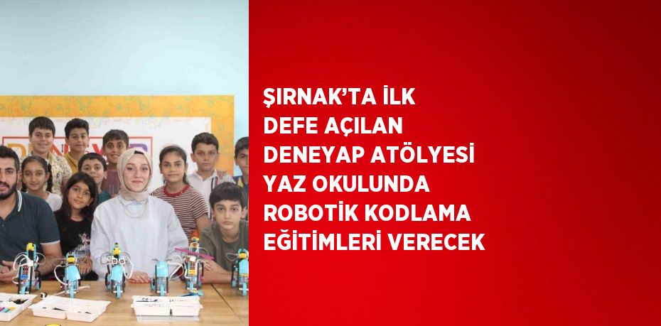 ŞIRNAK’TA İLK DEFE AÇILAN DENEYAP ATÖLYESİ YAZ OKULUNDA ROBOTİK KODLAMA EĞİTİMLERİ VERECEK