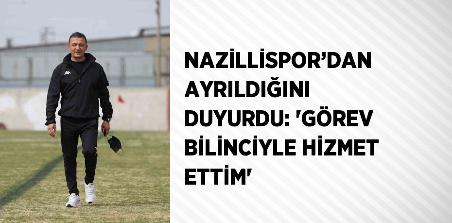 NAZİLLİSPOR’DAN AYRILDIĞINI DUYURDU: 'GÖREV BİLİNCİYLE HİZMET ETTİM'