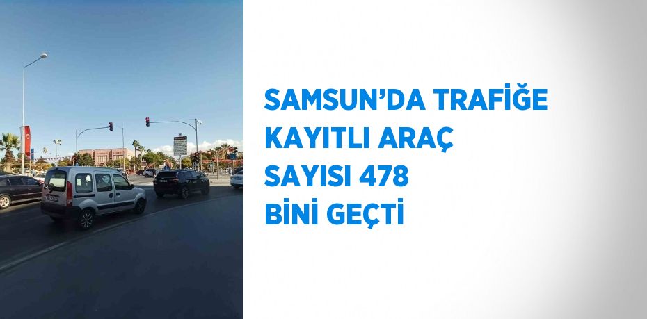 SAMSUN’DA TRAFİĞE KAYITLI ARAÇ SAYISI 478 BİNİ GEÇTİ