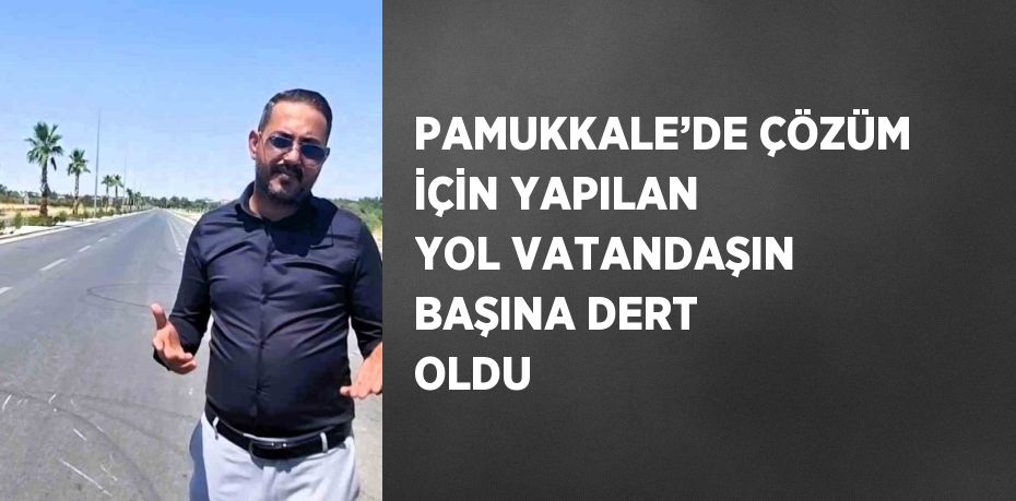 PAMUKKALE’DE ÇÖZÜM İÇİN YAPILAN YOL VATANDAŞIN BAŞINA DERT OLDU