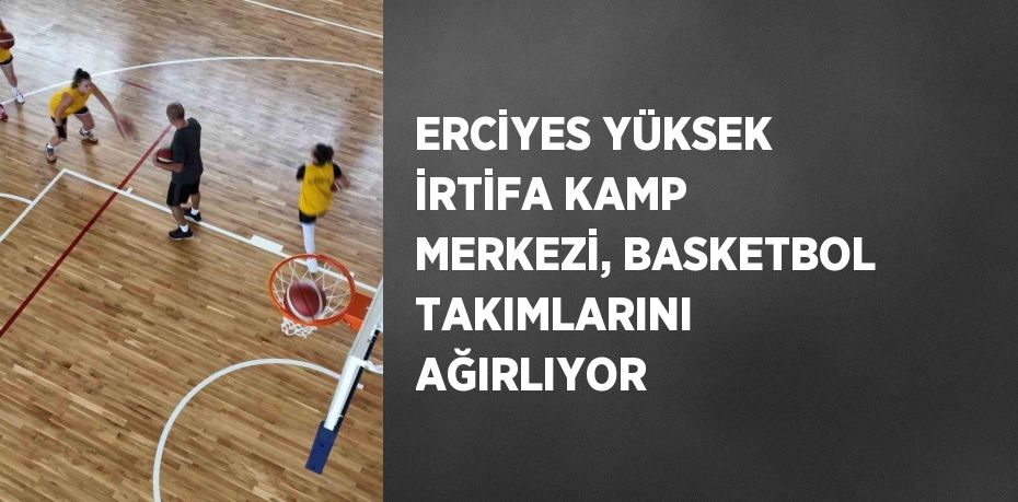 ERCİYES YÜKSEK İRTİFA KAMP MERKEZİ, BASKETBOL TAKIMLARINI AĞIRLIYOR