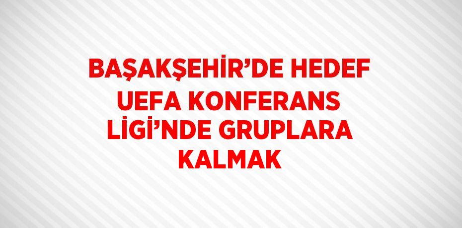 BAŞAKŞEHİR’DE HEDEF UEFA KONFERANS LİGİ’NDE GRUPLARA KALMAK