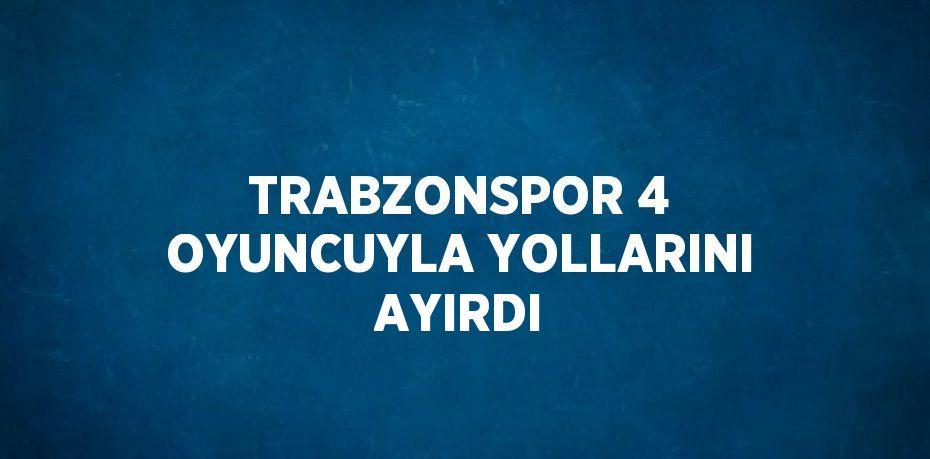 TRABZONSPOR 4 OYUNCUYLA YOLLARINI AYIRDI