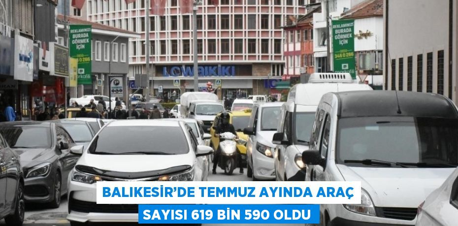 BALIKESİR’DE TEMMUZ AYINDA ARAÇ SAYISI 619 BİN 590 OLDU