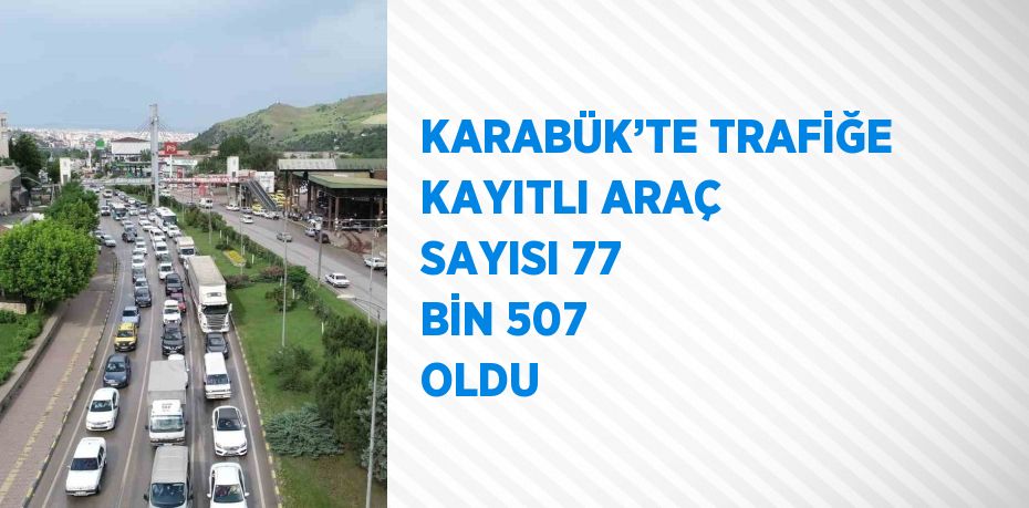 KARABÜK’TE TRAFİĞE KAYITLI ARAÇ SAYISI 77 BİN 507 OLDU