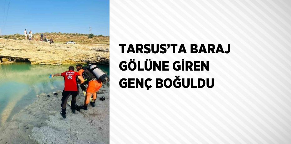 TARSUS’TA BARAJ GÖLÜNE GİREN GENÇ BOĞULDU