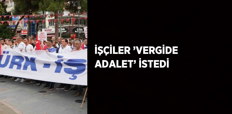 İŞÇİLER ’VERGİDE ADALET’ İSTEDİ