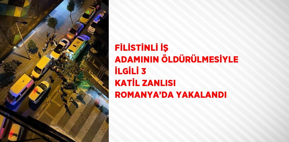 FİLİSTİNLİ İŞ ADAMININ ÖLDÜRÜLMESİYLE İLGİLİ 3 KATİL ZANLISI ROMANYA’DA YAKALANDI