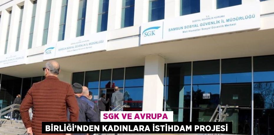 SGK VE AVRUPA BİRLİĞİ’NDEN KADINLARA İSTİHDAM PROJESİ