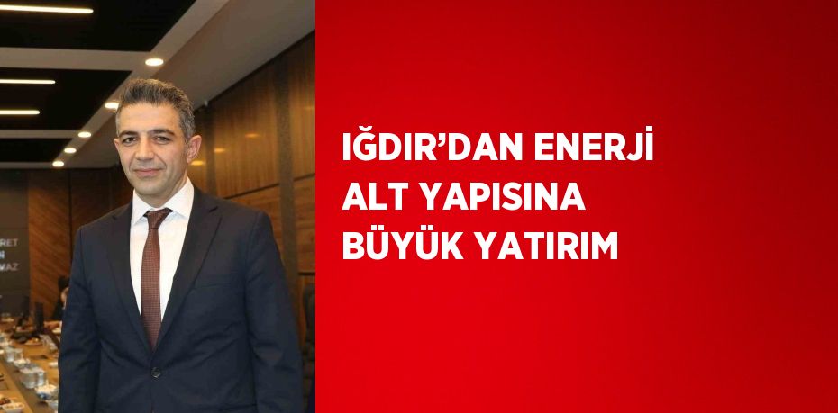 IĞDIR’DAN ENERJİ ALT YAPISINA BÜYÜK YATIRIM