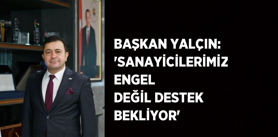 BAŞKAN YALÇIN: 'SANAYİCİLERİMİZ ENGEL DEĞİL DESTEK BEKLİYOR'