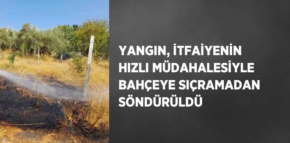 YANGIN, İTFAİYENİN HIZLI MÜDAHALESİYLE BAHÇEYE SIÇRAMADAN SÖNDÜRÜLDÜ