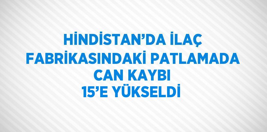 HİNDİSTAN’DA İLAÇ FABRİKASINDAKİ PATLAMADA CAN KAYBI 15’E YÜKSELDİ