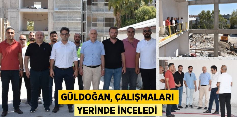 GÜLDOĞAN, ÇALIŞMALARI YERİNDE İNCELEDİ