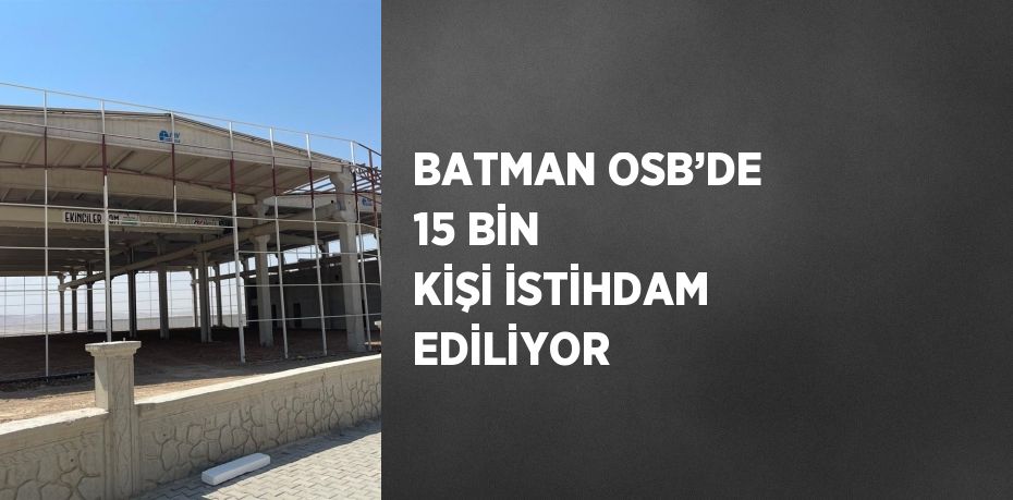 BATMAN OSB’DE 15 BİN KİŞİ İSTİHDAM EDİLİYOR