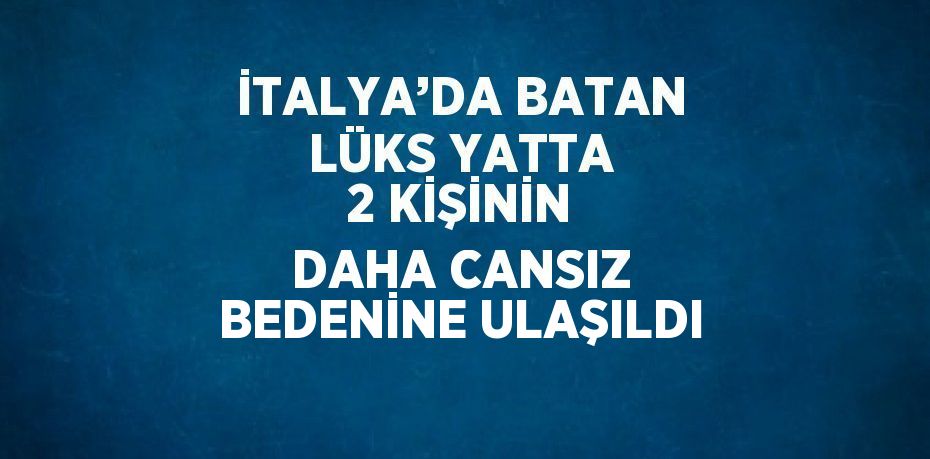 İTALYA’DA BATAN LÜKS YATTA 2 KİŞİNİN DAHA CANSIZ BEDENİNE ULAŞILDI