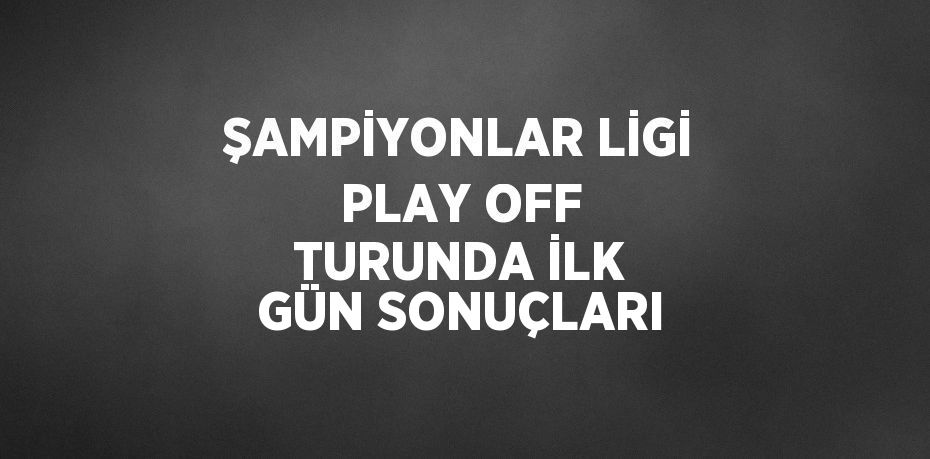 ŞAMPİYONLAR LİGİ PLAY OFF TURUNDA İLK GÜN SONUÇLARI