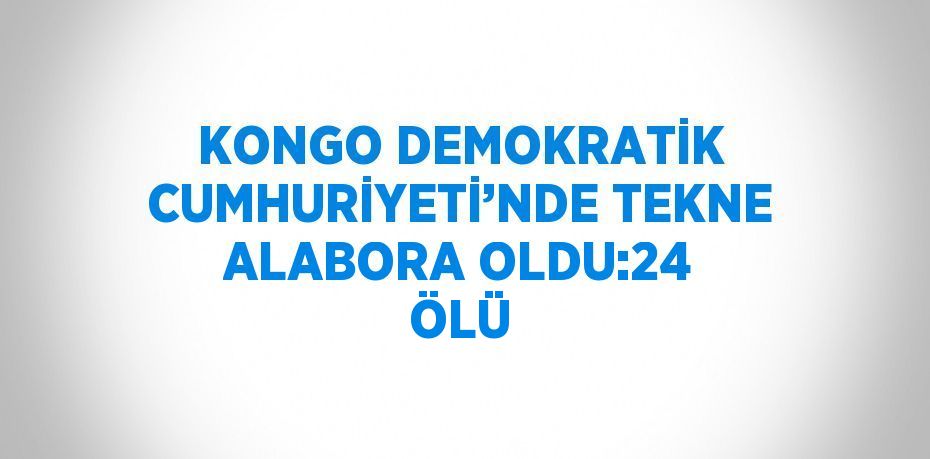 KONGO DEMOKRATİK CUMHURİYETİ’NDE TEKNE ALABORA OLDU:24 ÖLÜ