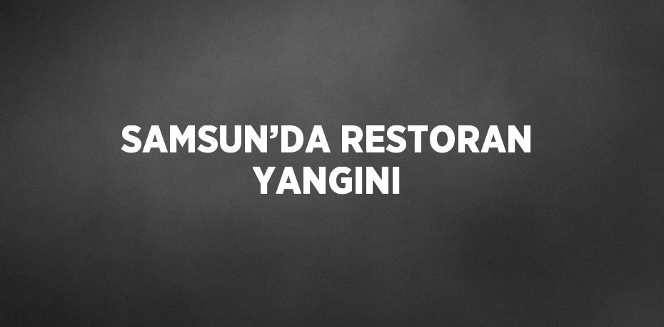 SAMSUN’DA RESTORAN YANGINI