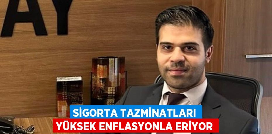 SİGORTA TAZMİNATLARI YÜKSEK ENFLASYONLA ERİYOR