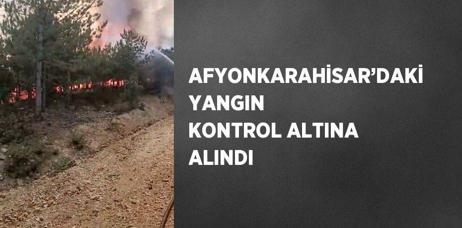 AFYONKARAHİSAR’DAKİ YANGIN KONTROL ALTINA ALINDI