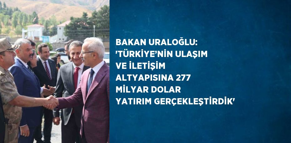 BAKAN URALOĞLU: 'TÜRKİYE’NİN ULAŞIM VE İLETİŞİM ALTYAPISINA 277 MİLYAR DOLAR YATIRIM GERÇEKLEŞTİRDİK'