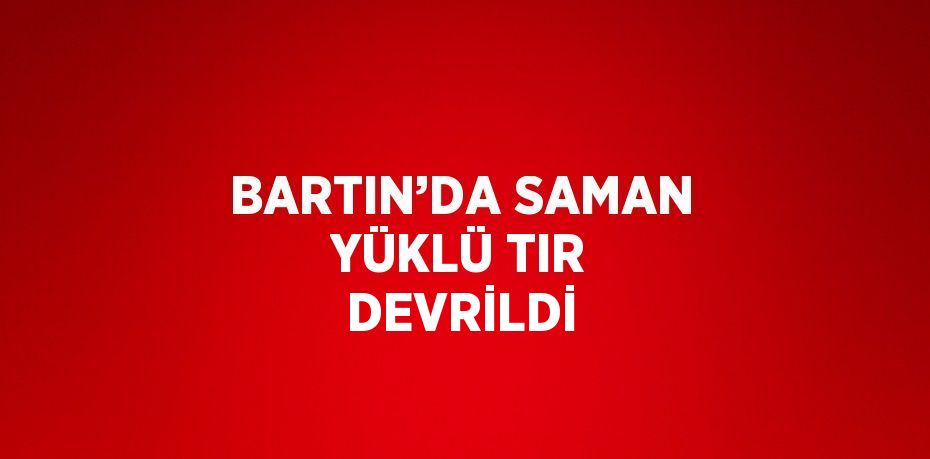 BARTIN’DA SAMAN YÜKLÜ TIR DEVRİLDİ