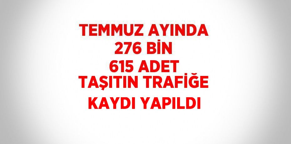 TEMMUZ AYINDA 276 BİN 615 ADET TAŞITIN TRAFİĞE KAYDI YAPILDI