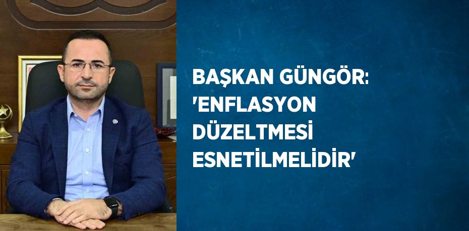 BAŞKAN GÜNGÖR: 'ENFLASYON DÜZELTMESİ ESNETİLMELİDİR'