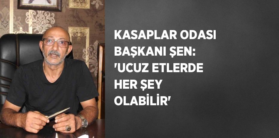 KASAPLAR ODASI BAŞKANI ŞEN: 'UCUZ ETLERDE HER ŞEY OLABİLİR'