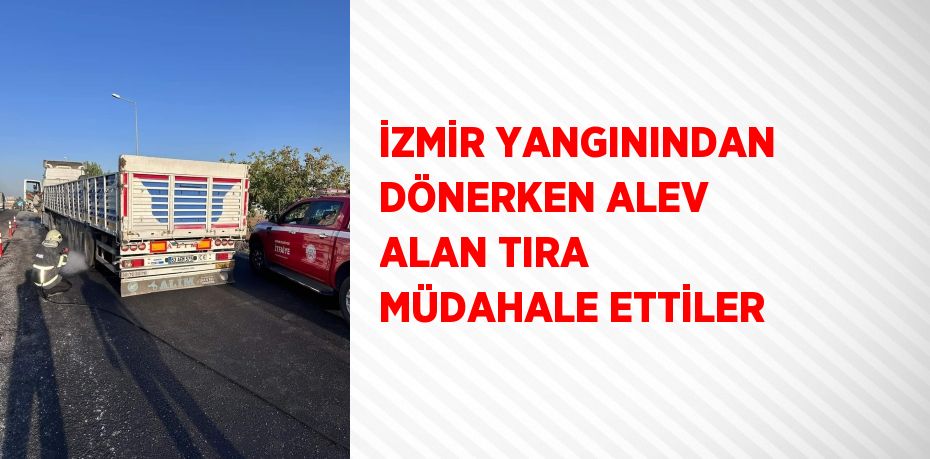 İZMİR YANGININDAN DÖNERKEN ALEV ALAN TIRA MÜDAHALE ETTİLER