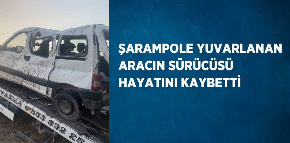 ŞARAMPOLE YUVARLANAN ARACIN SÜRÜCÜSÜ HAYATINI KAYBETTİ