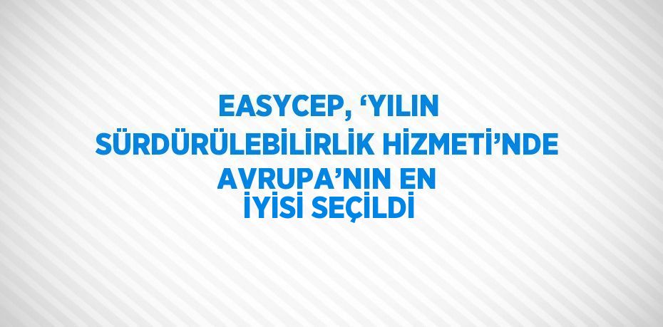 EASYCEP, ‘YILIN SÜRDÜRÜLEBİLİRLİK HİZMETİ’NDE AVRUPA’NIN EN İYİSİ SEÇİLDİ