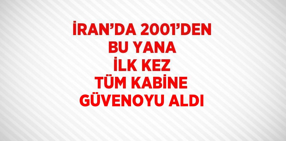 İRAN’DA 2001’DEN BU YANA İLK KEZ TÜM KABİNE GÜVENOYU ALDI