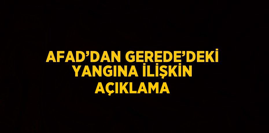 AFAD’DAN GEREDE’DEKİ YANGINA İLİŞKİN AÇIKLAMA