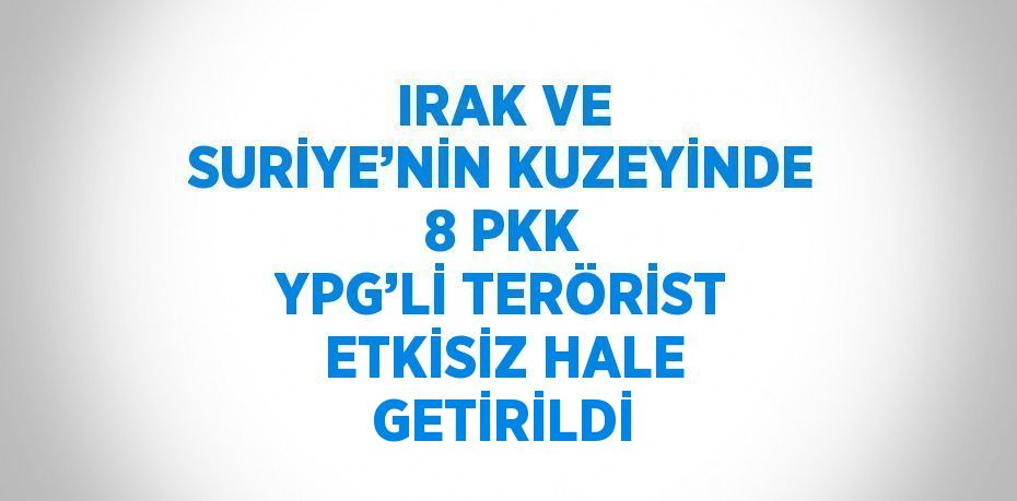 IRAK VE SURİYE’NİN KUZEYİNDE 8 PKK YPG’Lİ TERÖRİST ETKİSİZ HALE GETİRİLDİ