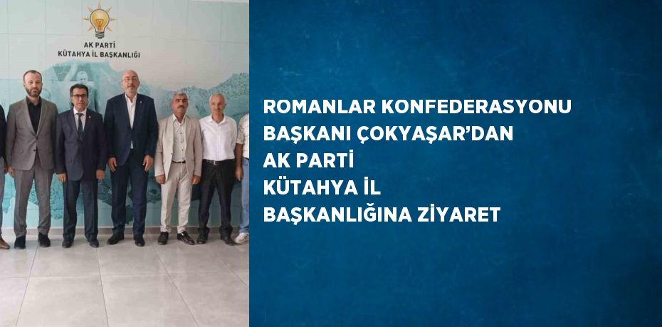 ROMANLAR KONFEDERASYONU BAŞKANI ÇOKYAŞAR’DAN AK PARTİ KÜTAHYA İL BAŞKANLIĞINA ZİYARET