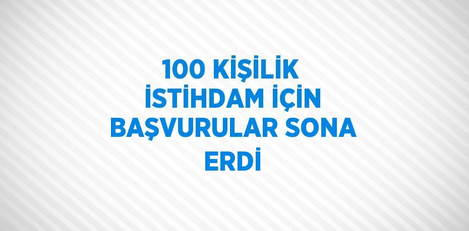 100 KİŞİLİK İSTİHDAM İÇİN BAŞVURULAR SONA ERDİ