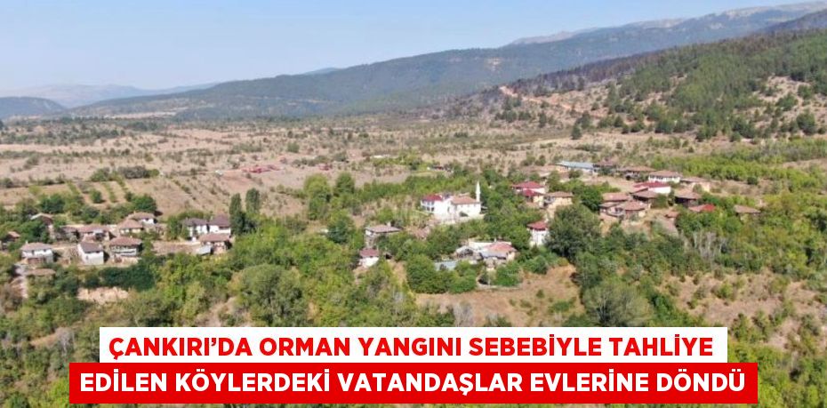 ÇANKIRI’DA ORMAN YANGINI SEBEBİYLE TAHLİYE EDİLEN KÖYLERDEKİ VATANDAŞLAR EVLERİNE DÖNDÜ