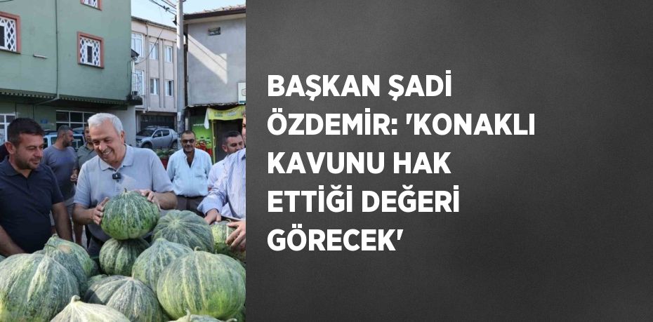 BAŞKAN ŞADİ ÖZDEMİR: 'KONAKLI KAVUNU HAK ETTİĞİ DEĞERİ GÖRECEK'