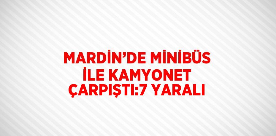 MARDİN’DE MİNİBÜS İLE KAMYONET ÇARPIŞTI:7 YARALI