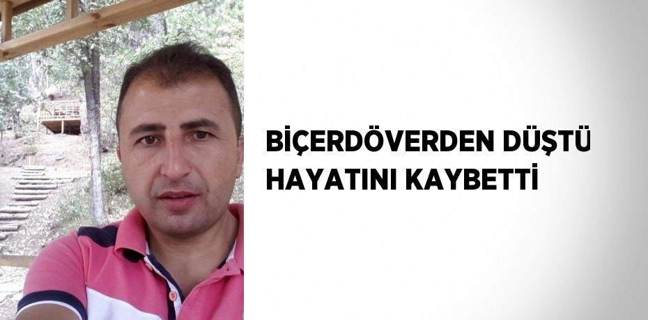 BİÇERDÖVERDEN DÜŞTÜ HAYATINI KAYBETTİ