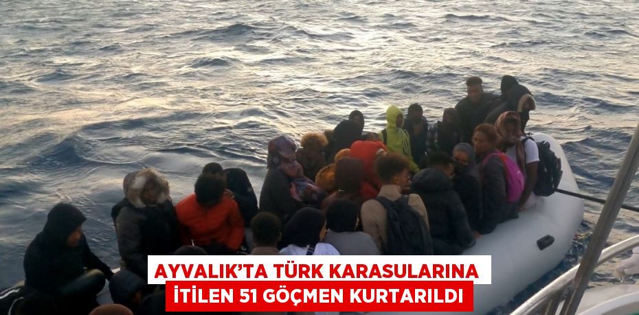 AYVALIK’TA TÜRK KARASULARINA İTİLEN 51 GÖÇMEN KURTARILDI