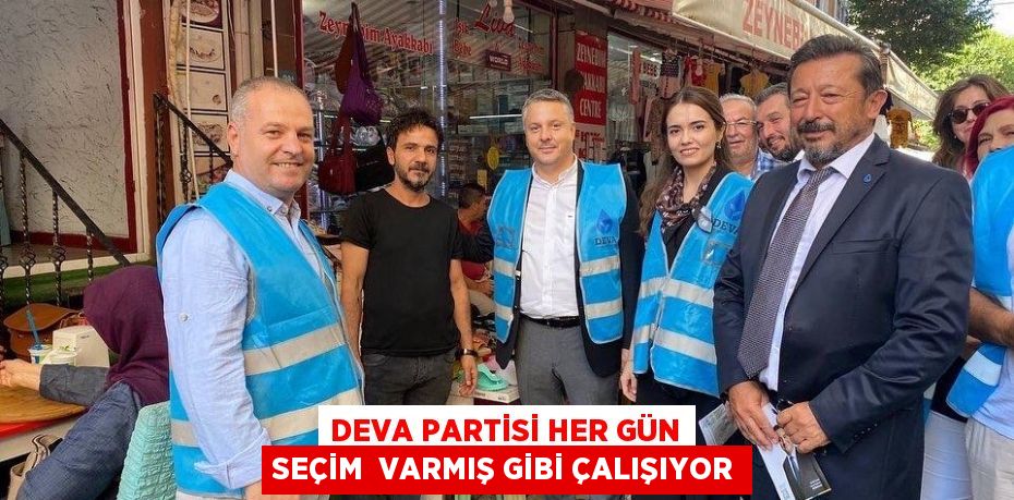 DEVA PARTİSİ HER GÜN SEÇİM  VARMIŞ GİBİ ÇALIŞIYOR