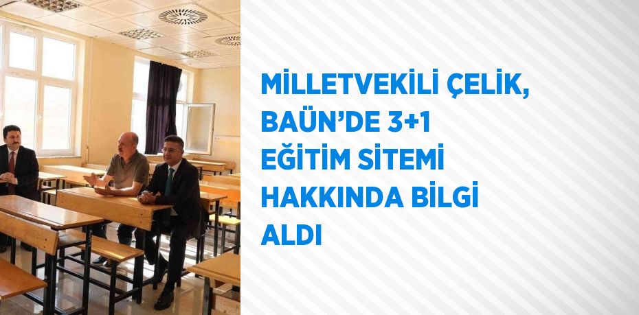 MİLLETVEKİLİ ÇELİK, BAÜN’DE 3+1 EĞİTİM SİTEMİ HAKKINDA BİLGİ ALDI