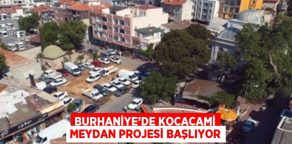 BURHANİYE’DE KOCACAMİ MEYDAN PROJESİ BAŞLIYOR