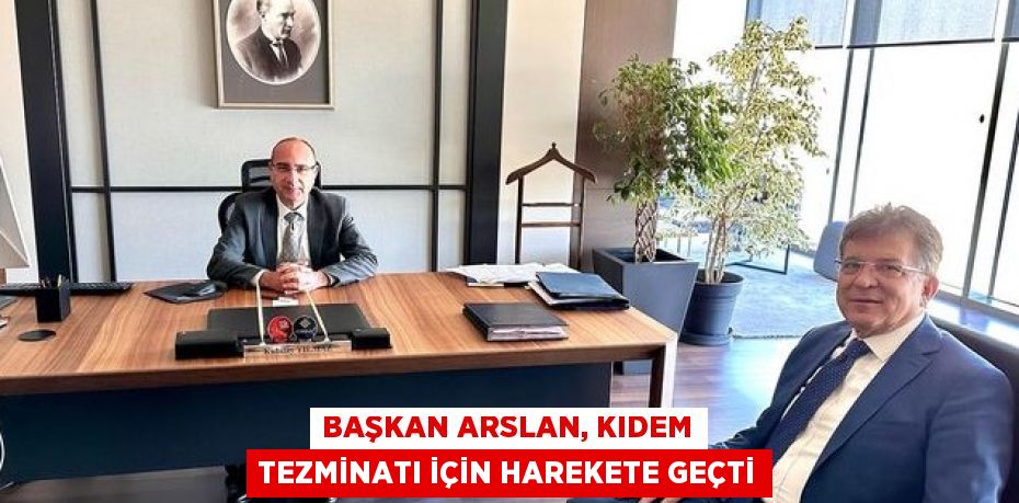 BAŞKAN ARSLAN, KIDEM TEZMİNATI İÇİN HAREKETE GEÇTİ