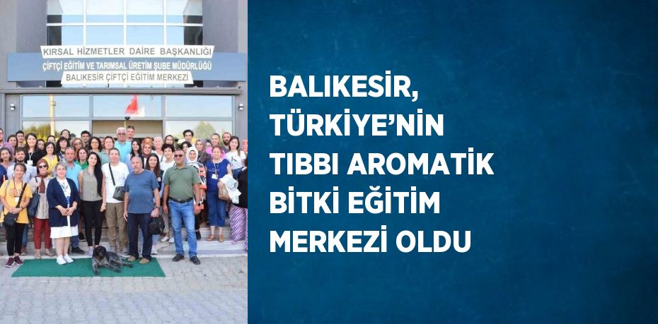 BALIKESİR, TÜRKİYE’NİN TIBBI AROMATİK BİTKİ EĞİTİM MERKEZİ OLDU